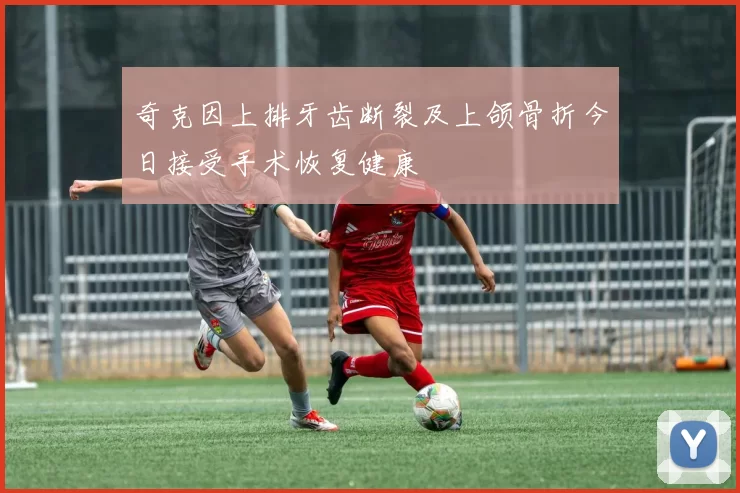 奇克因上排牙齿断裂及上颌骨折今日接受手术恢复健康