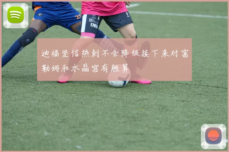 迪福坚信热刺不会降级接下来对富勒姆和水晶宫有胜算