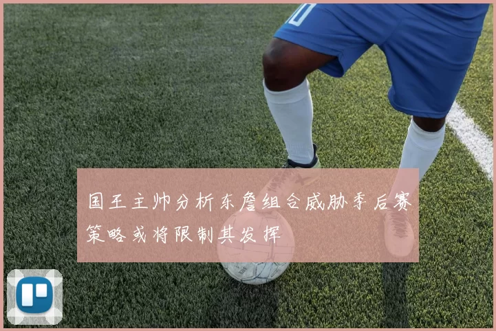 国王主帅分析东詹组合威胁季后赛策略或将限制其发挥