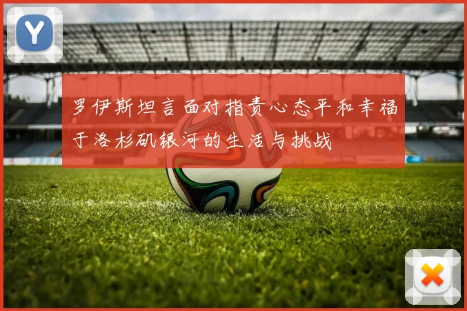 罗伊斯坦言面对指责心态平和幸福于洛杉矶银河的生活与挑战
