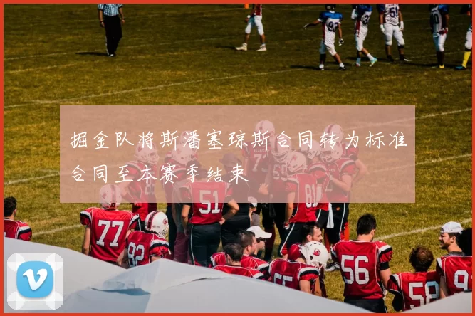 掘金队将斯潘塞琼斯合同转为标准合同至本赛季结束