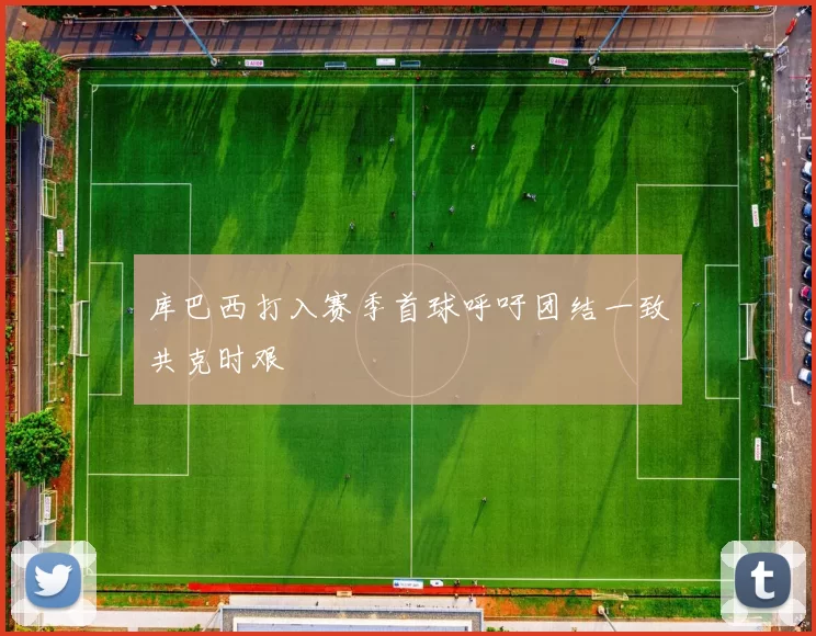 库巴西打入赛季首球呼吁团结一致共克时艰