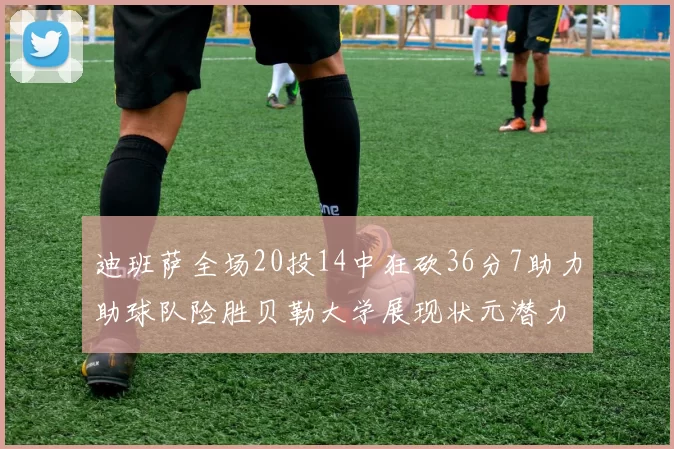 迪班萨全场20投14中狂砍36分7助力助球队险胜贝勒大学展现状元潜力