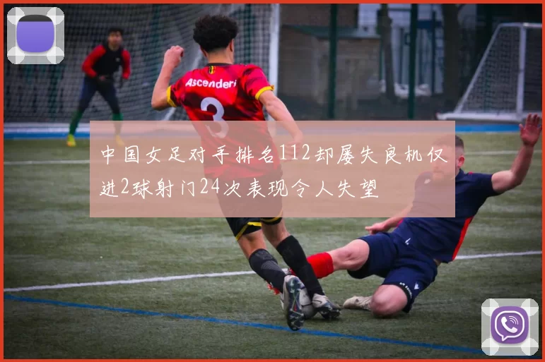 中国女足对手排名112却屡失良机仅进2球射门24次表现令人失望