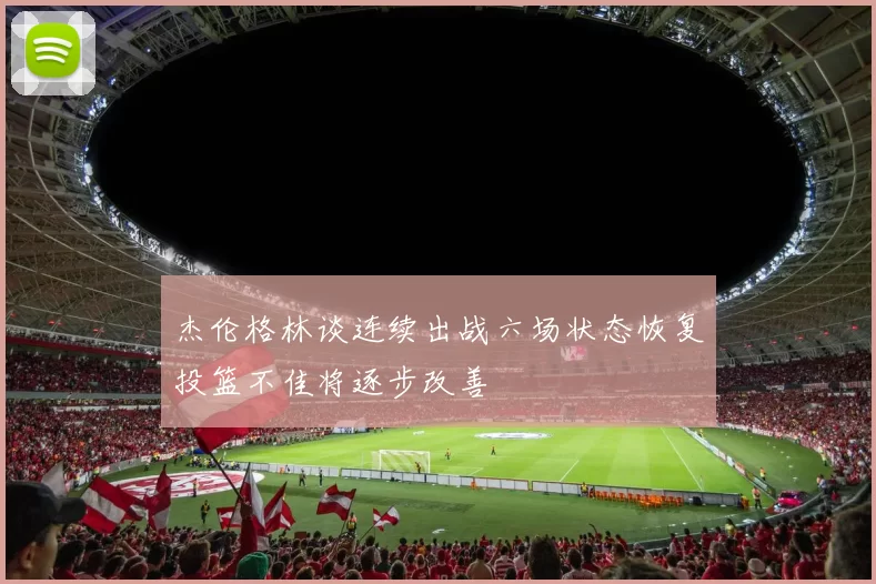 杰伦格林谈连续出战六场状态恢复投篮不佳将逐步改善