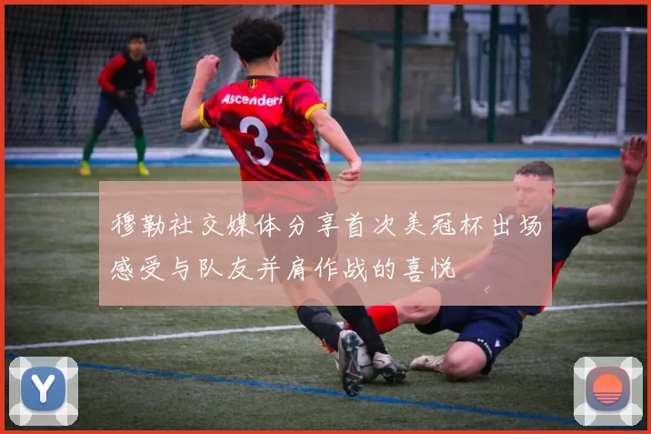 穆勒社交媒体分享首次美冠杯出场感受与队友并肩作战的喜悦
