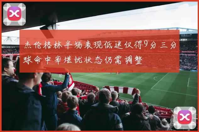 杰伦格林半场表现低迷仅得9分三分球命中率堪忧状态仍需调整
