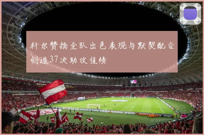 科尔赞扬全队出色表现与默契配合创造37次助攻佳绩