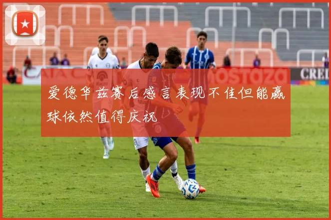 爱德华兹赛后感言表现不佳但能赢球依然值得庆祝