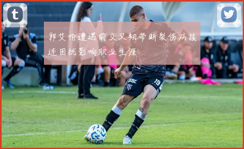 郭艾伦遭遇前交叉韧带断裂伤病接连困扰影响职业生涯