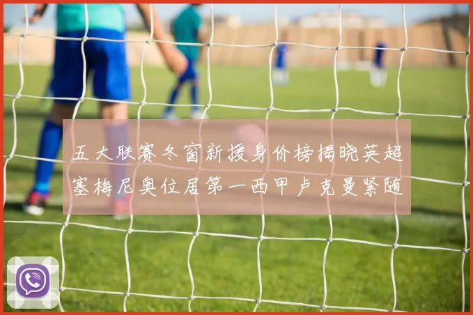 五大联赛冬窗新援身价榜揭晓英超塞梅尼奥位居第一西甲卢克曼紧随其后