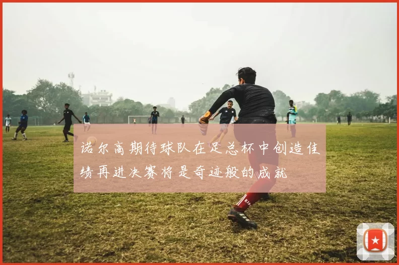 诺尔高期待球队在足总杯中创造佳绩再进决赛将是奇迹般的成就