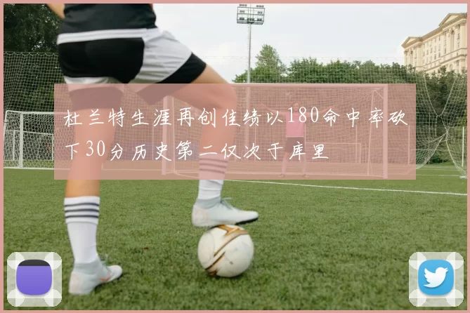 杜兰特生涯再创佳绩以180命中率砍下30分历史第二仅次于库里