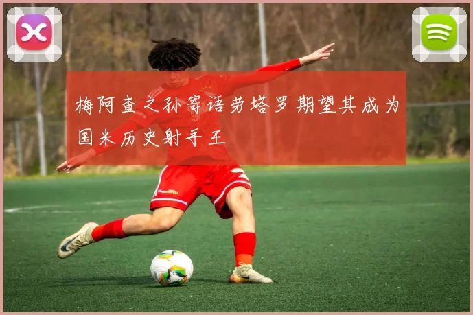梅阿查之孙寄语劳塔罗期望其成为国米历史射手王