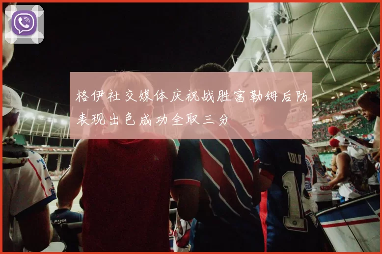 格伊社交媒体庆祝战胜富勒姆后防表现出色成功全取三分