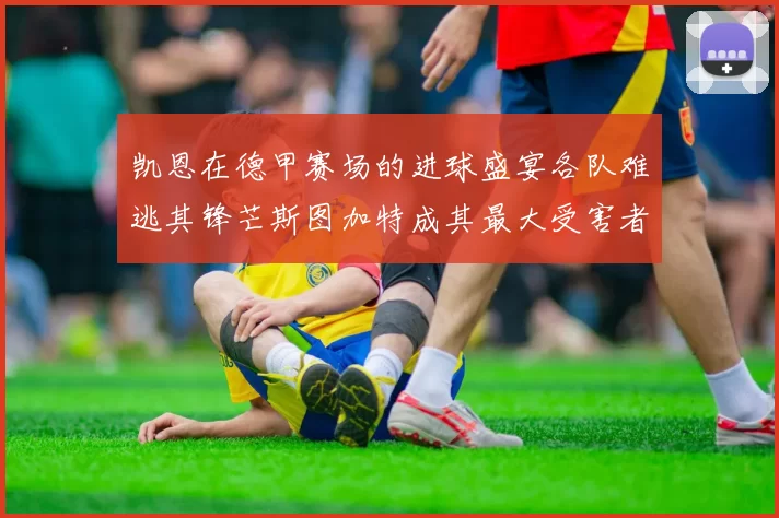凯恩在德甲赛场的进球盛宴各队难逃其锋芒斯图加特成其最大受害者