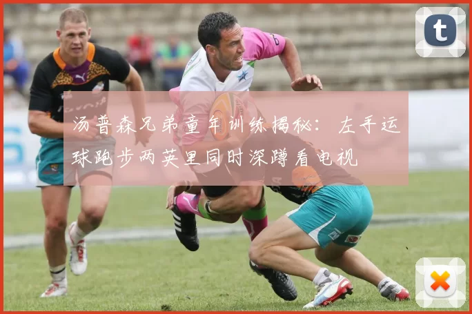 汤普森兄弟童年训练揭秘：左手运球跑步两英里同时深蹲看电视