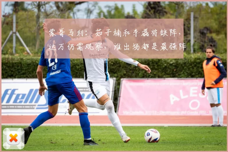 蒙哥马利：茹子楠和李磊将缺阵，达万仍需观察，谁出场都是最强阵