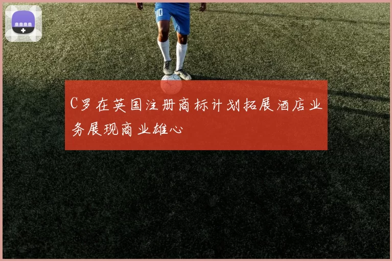 C罗在英国注册商标计划拓展酒店业务展现商业雄心