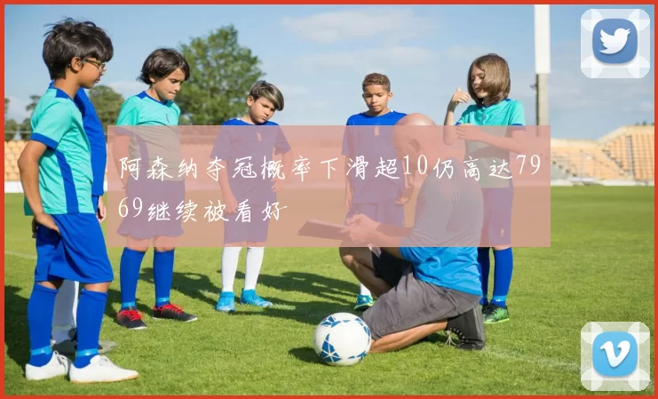 阿森纳夺冠概率下滑超10仍高达7969继续被看好