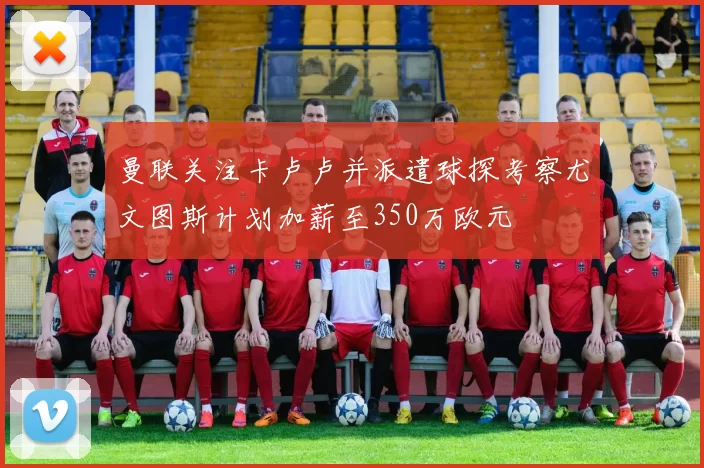 曼联关注卡卢卢并派遣球探考察尤文图斯计划加薪至350万欧元