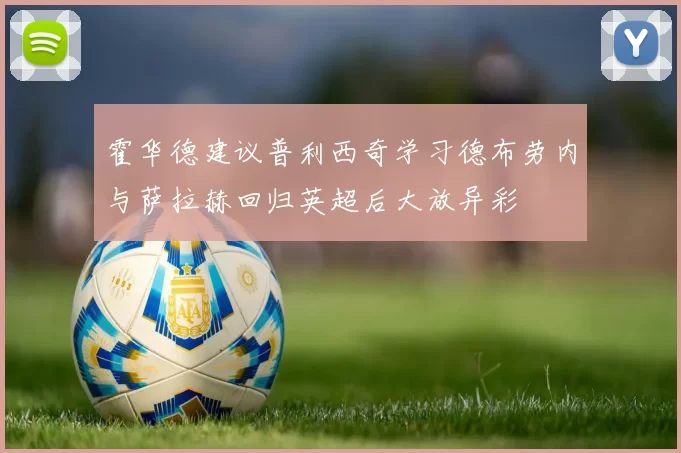 霍华德建议普利西奇学习德布劳内与萨拉赫回归英超后大放异彩