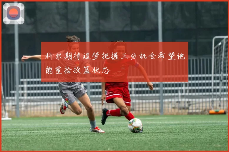 科尔期待追梦把握三分机会希望他能重拾投篮状态