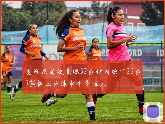 克洛尼高效表现32分钟内砍下22分5篮板三分球命中率惊人